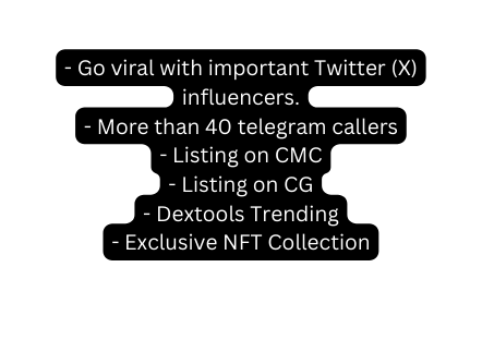 Go viral with important Twitter X influencers More than 40 telegram callers Listing on CMC Listing on CG Dextools Trending Exclusive NFT Collection